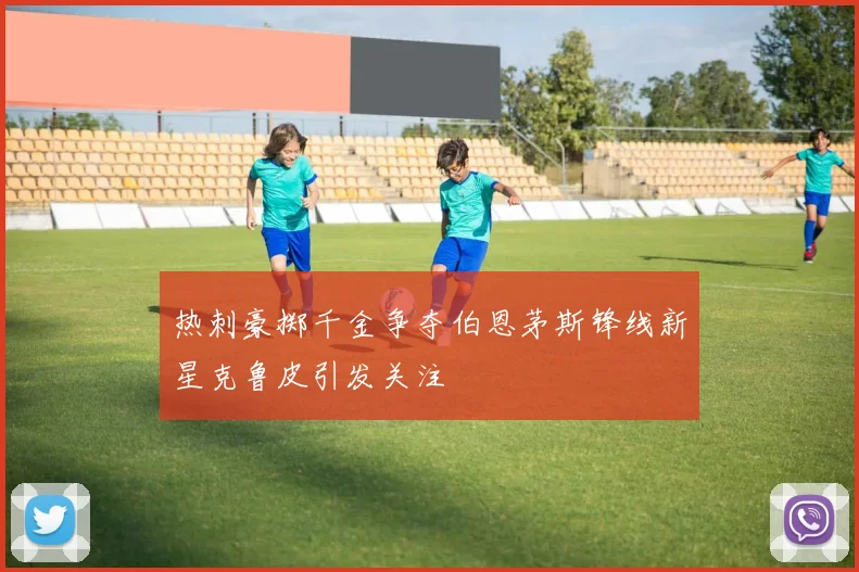 热刺豪掷千金争夺伯恩茅斯锋线新星克鲁皮引发关注
