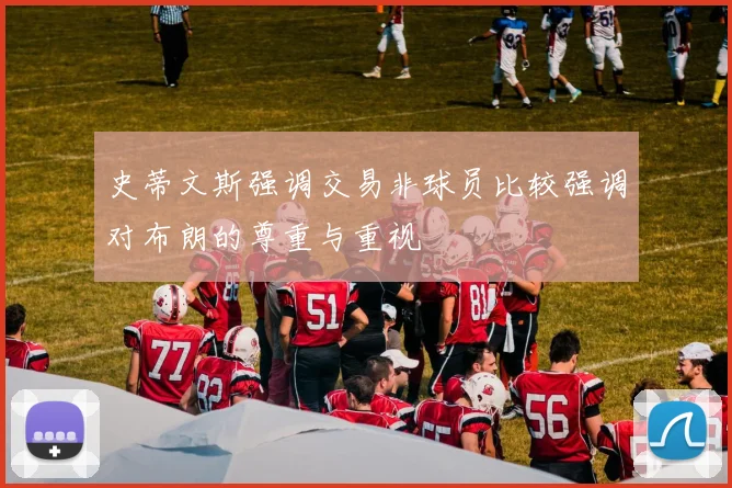 史蒂文斯强调交易非球员比较强调对布朗的尊重与重视