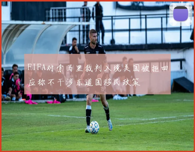 FIFA对索马里裁判入境美国被拒回应称不干涉东道国移民政策