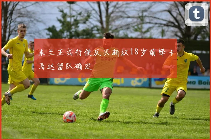 米兰正式行使反买断权18岁前锋卡马达留队确定