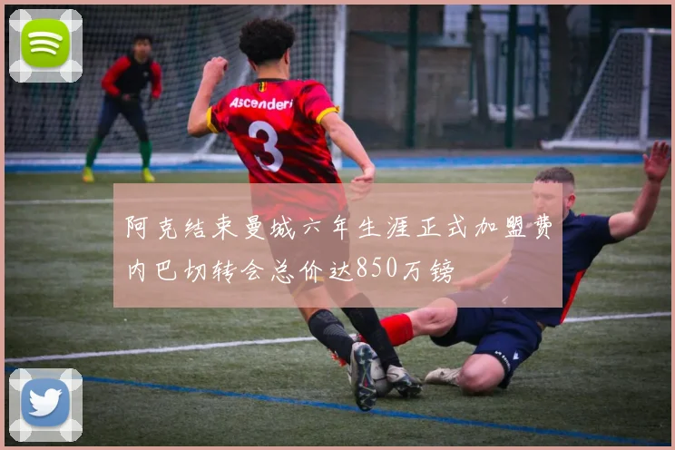 阿克结束曼城六年生涯正式加盟费内巴切转会总价达850万镑