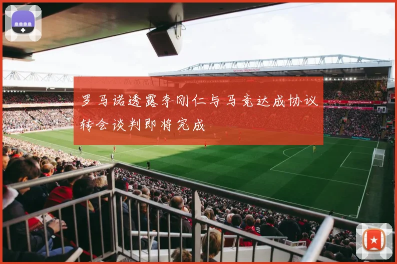 罗马诺透露李刚仁与马竞达成协议转会谈判即将完成