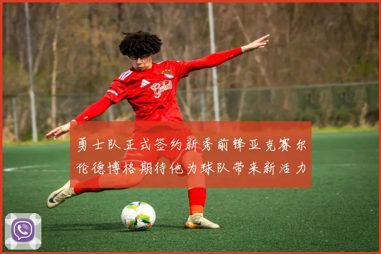 勇士队正式签约新秀前锋亚克赛尔伦德博格期待他为球队带来新活力