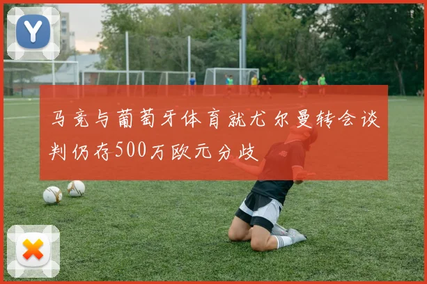 马竞与葡萄牙体育就尤尔曼转会谈判仍存500万欧元分歧