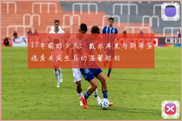 17年前的今天：戴尔库里与斯蒂芬选秀共庆生日的温馨时刻