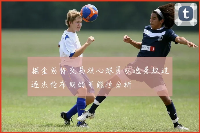 掘金或将交易核心球员以选秀权追逐杰伦布朗的可能性分析