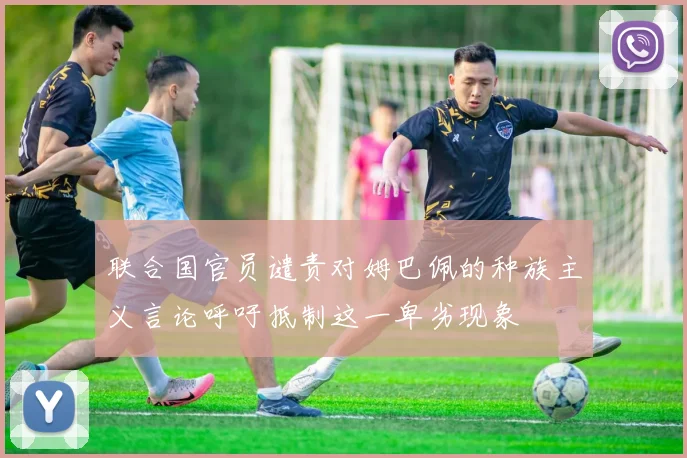 联合国官员谴责对姆巴佩的种族主义言论呼吁抵制这一卑劣现象
