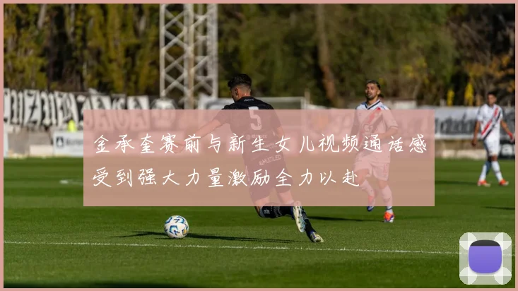 金承奎赛前与新生女儿视频通话感受到强大力量激励全力以赴