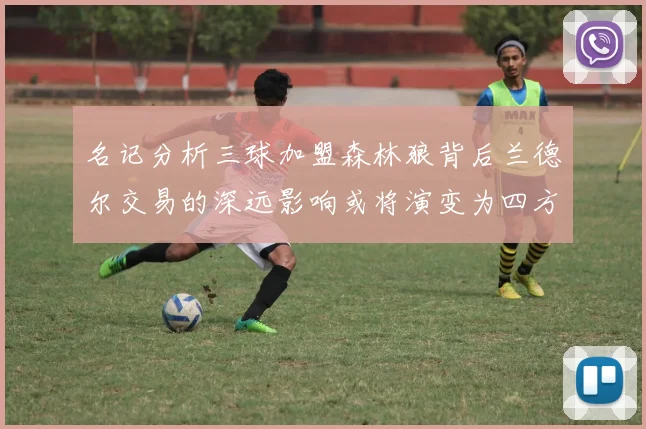 名记分析三球加盟森林狼背后兰德尔交易的深远影响或将演变为四方交易