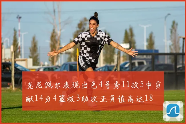 克尼佩尔表现出色4号秀11投5中贡献14分4篮板3助攻正负值高达18