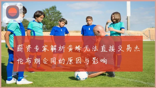 薪资专家解析黄蜂无法直接交易杰伦布朗合同的原因与影响