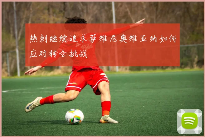 热刺继续追求萨维尼奥维亚纳如何应对转会挑战