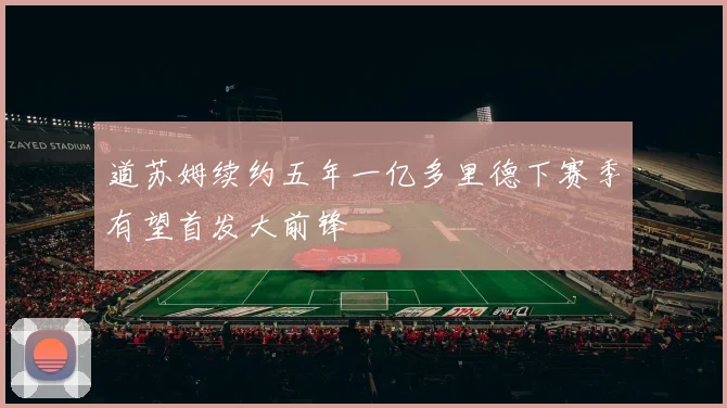 道苏姆续约五年一亿多里德下赛季有望首发大前锋