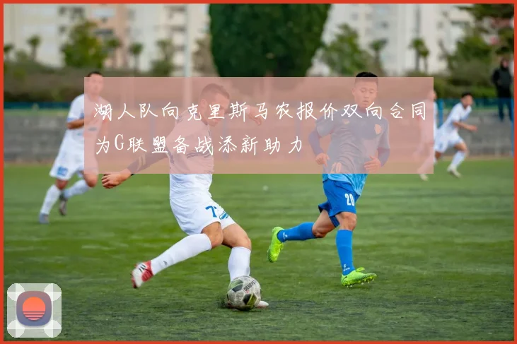 湖人队向克里斯马农报价双向合同为G联盟备战添新助力