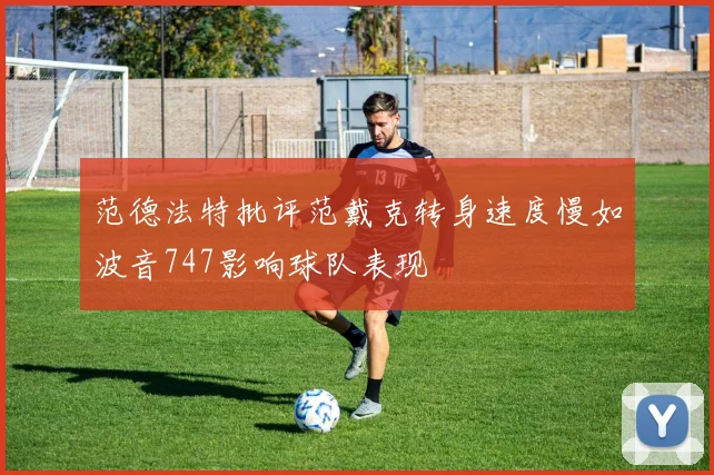 范德法特批评范戴克转身速度慢如波音747影响球队表现