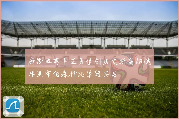 唐斯单赛季正负值创历史新高超越库里布伦森科比紧随其后