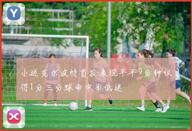 小迈克尔波特首发表现平平9分钟仅得1分三分球命中率低迷