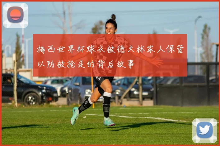 梅西世界杯球衣被德夫林家人保管以防被抢走的背后故事