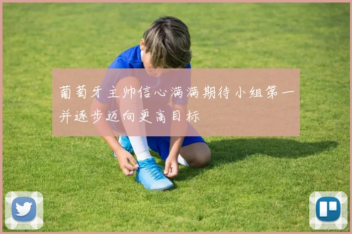 葡萄牙主帅信心满满期待小组第一并逐步迈向更高目标